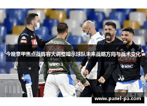 今晚意甲焦点战阵容大调整暗示球队未来战略方向与战术变化