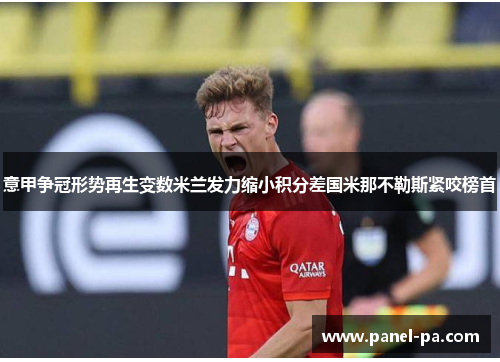 意甲争冠形势再生变数米兰发力缩小积分差国米那不勒斯紧咬榜首 意甲争冠形势再生变数米兰发力缩小积分差国米那不勒斯紧咬榜首