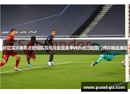 欧冠淘汰赛焦点时刻阵容风向显现赛季转折点已现豪门博弈暗流涌动 欧冠淘汰赛焦点时刻阵容风向显现赛季转折点已现豪门博弈暗流涌动