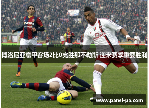博洛尼亚意甲客场2比0完胜那不勒斯 迎来赛季重要胜利 博洛尼亚意甲客场2比0完胜那不勒斯 迎来赛季重要胜利