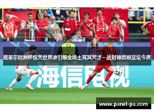 居莱尔欧洲杯惊天世界波引爆全场土耳其天才一战封神震撼足坛今夜 居莱尔欧洲杯惊天世界波引爆全场土耳其天才一战封神震撼足坛今夜