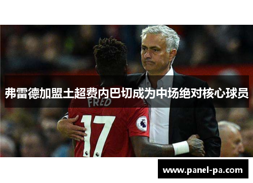 弗雷德加盟土超费内巴切成为中场绝对核心球员 弗雷德加盟土超费内巴切成为中场绝对核心球员