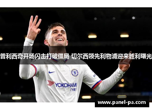 普利西奇开场闪击打破僵局 切尔西领先利物浦迎来胜利曙光 普利西奇开场闪击打破僵局 切尔西领先利物浦迎来胜利曙光