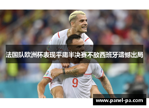 法国队欧洲杯表现平庸半决赛不敌西班牙遗憾出局 法国队欧洲杯表现平庸半决赛不敌西班牙遗憾出局