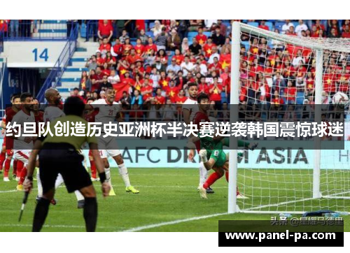 约旦队创造历史亚洲杯半决赛逆袭韩国震惊球迷 约旦队创造历史亚洲杯半决赛逆袭韩国震惊球迷