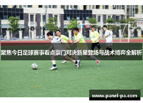 聚焦今日足球赛事看点豪门对决新星登场与战术博弈全解析 聚焦今日足球赛事看点豪门对决新星登场与战术博弈全解析