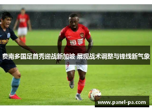 费南多国足首秀迎战新加坡 展现战术调整与锋线新气象