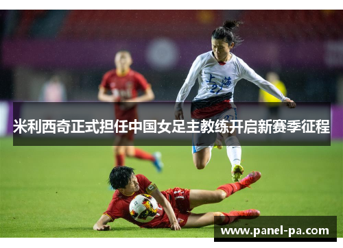 米利西奇正式担任中国女足主教练开启新赛季征程 米利西奇正式担任中国女足主教练开启新赛季征程