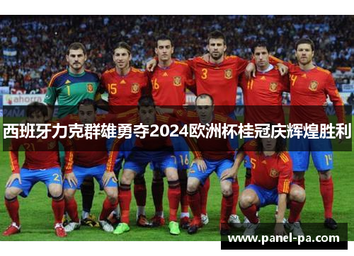 西班牙力克群雄勇夺2024欧洲杯桂冠庆辉煌胜利 西班牙力克群雄勇夺2024欧洲杯桂冠庆辉煌胜利