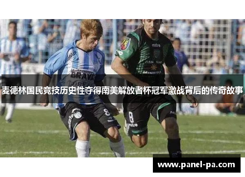 麦德林国民竞技历史性夺得南美解放者杯冠军激战背后的传奇故事 麦德林国民竞技历史性夺得南美解放者杯冠军激战背后的传奇故事