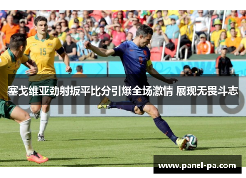 塞戈维亚劲射扳平比分引爆全场激情 展现无畏斗志 塞戈维亚劲射扳平比分引爆全场激情 展现无畏斗志