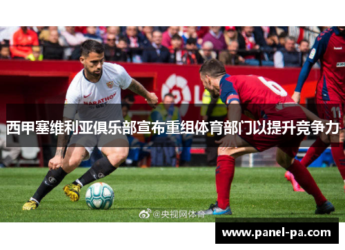 西甲塞维利亚俱乐部宣布重组体育部门以提升竞争力 西甲塞维利亚俱乐部宣布重组体育部门以提升竞争力