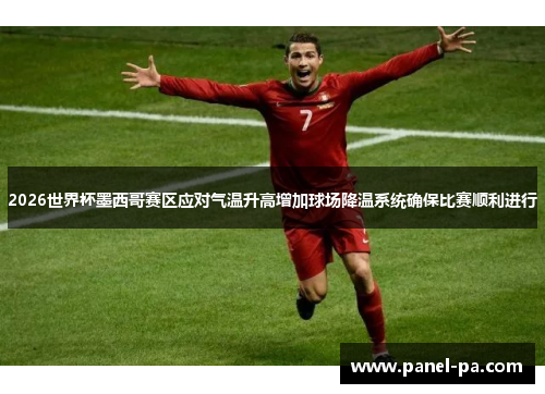 2026世界杯墨西哥赛区应对气温升高增加球场降温系统确保比赛顺利进行
