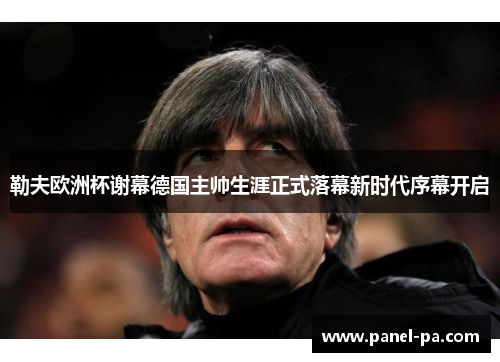 勒夫欧洲杯谢幕德国主帅生涯正式落幕新时代序幕开启 勒夫欧洲杯谢幕德国主帅生涯正式落幕新时代序幕开启
