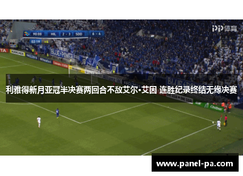 利雅得新月亚冠半决赛两回合不敌艾尔·艾因 连胜纪录终结无缘决赛 利雅得新月亚冠半决赛两回合不敌艾尔·艾因 连胜纪录终结无缘决赛