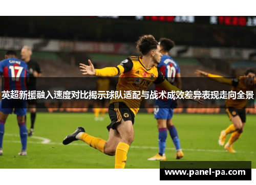 英超新援融入速度对比揭示球队适配与战术成效差异表现走向全景